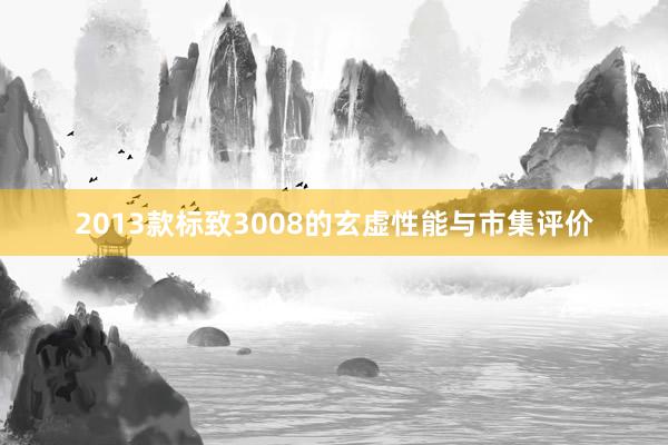 2013款标致3008的玄虚性能与市集评价