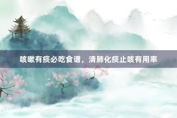 咳嗽有痰必吃食谱，清肺化痰止咳有用率