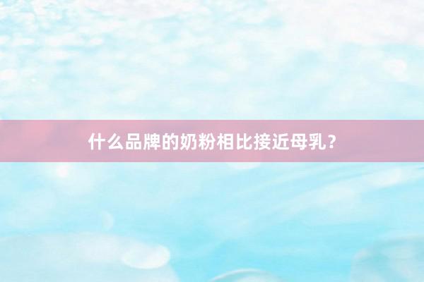 什么品牌的奶粉相比接近母乳？